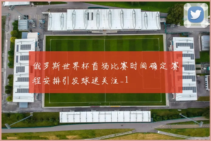 俄罗斯世界杯首场比赛时间确定 赛程安排引发球迷关注_1