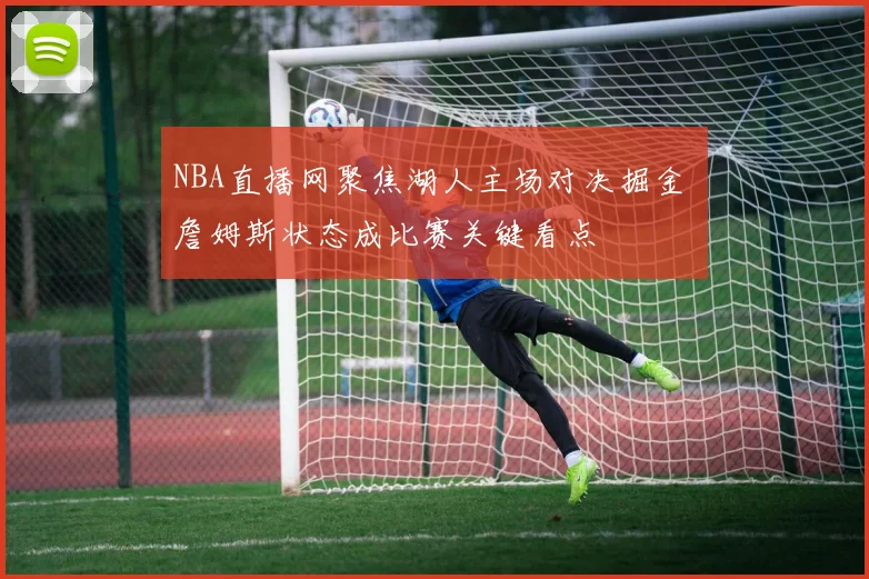 NBA直播网聚焦湖人主场对决掘金 詹姆斯状态成比赛关键看点