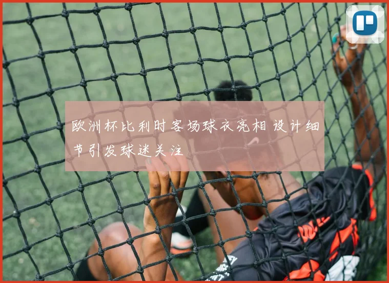 欧洲杯比利时客场球衣亮相 设计细节引发球迷关注