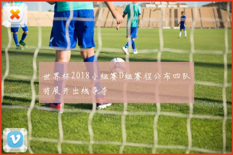 世界杯2018小组赛D组赛程公布四队将展开出线争夺