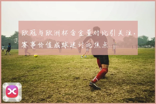 欧冠与欧洲杯含金量对比引关注，赛事价值成球迷讨论焦点