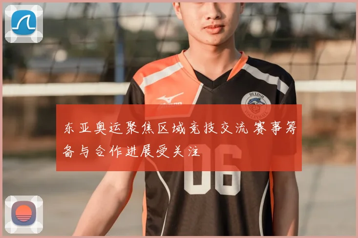 东亚奥运聚焦区域竞技交流 赛事筹备与合作进展受关注