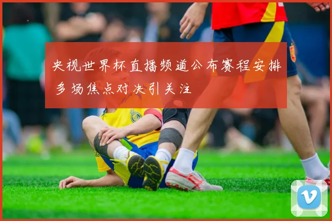 央视世界杯直播频道公布赛程安排 多场焦点对决引关注