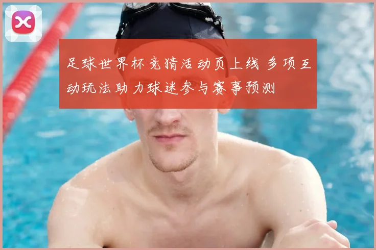 足球世界杯竞猜活动页上线 多项互动玩法助力球迷参与赛事预测