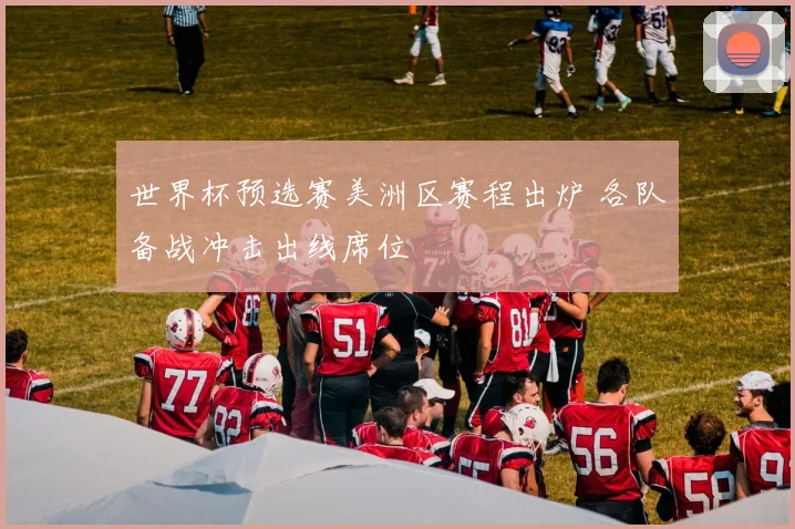 世界杯预选赛美洲区赛程出炉 各队备战冲击出线席位