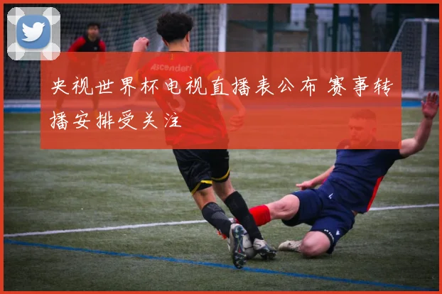 央视世界杯电视直播表公布 赛事转播安排受关注