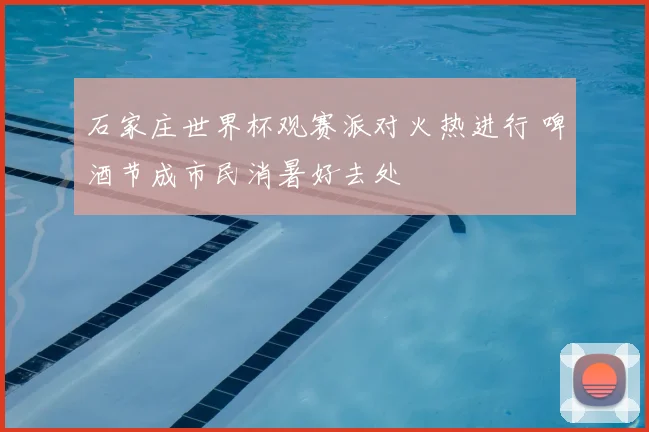 石家庄世界杯观赛派对火热进行 啤酒节成市民消暑好去处