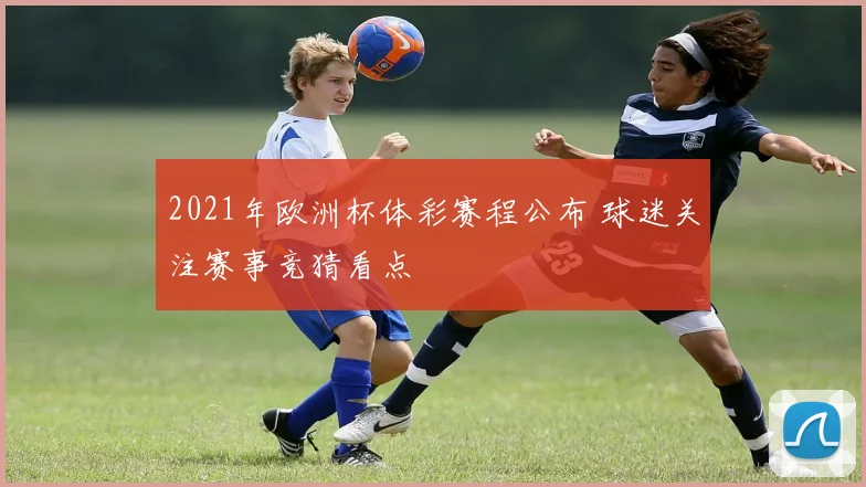 2021年欧洲杯体彩赛程公布 球迷关注赛事竞猜看点