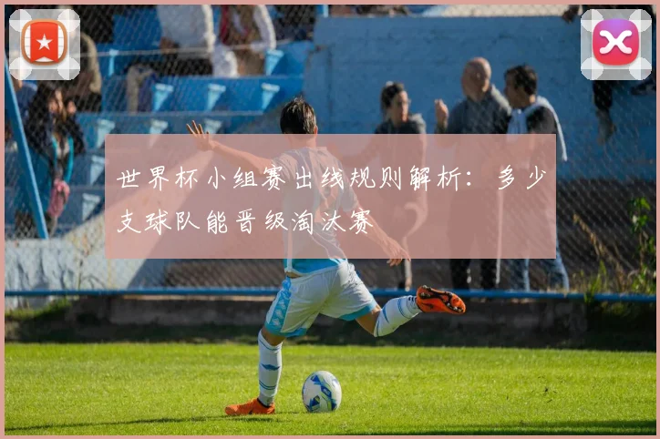 世界杯小组赛出线规则解析:多少支球队能晋级淘汰赛