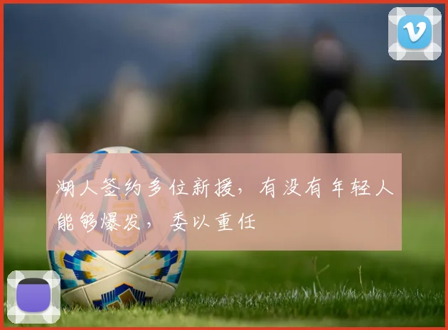 湖人签约多位新援，有没有年轻人能够爆发，委以重任