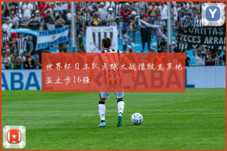 世界杯日本队点球大战惜败克罗地亚止步16强