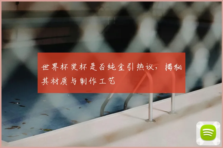 世界杯奖杯是否纯金引热议，揭秘其材质与制作工艺