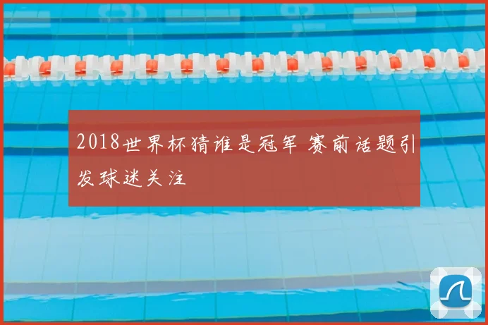 2018世界杯猜谁是冠军 赛前话题引发球迷关注