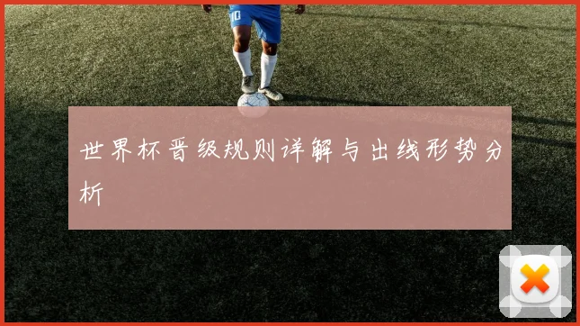 世界杯晋级规则详解与出线形势分析