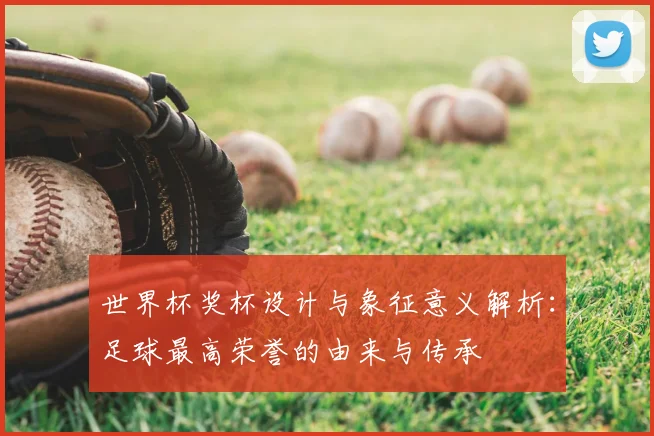 世界杯奖杯设计与象征意义解析：足球最高荣誉的由来与传承