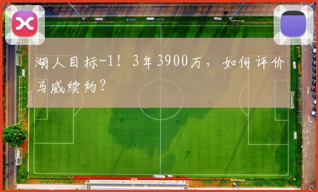 湖人目标-1!3年3900万,如何评价马威续约?