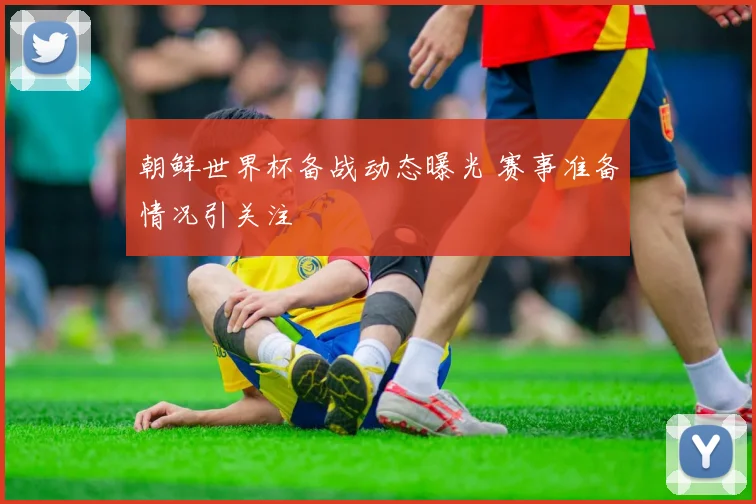朝鲜世界杯备战动态曝光 赛事准备情况引关注