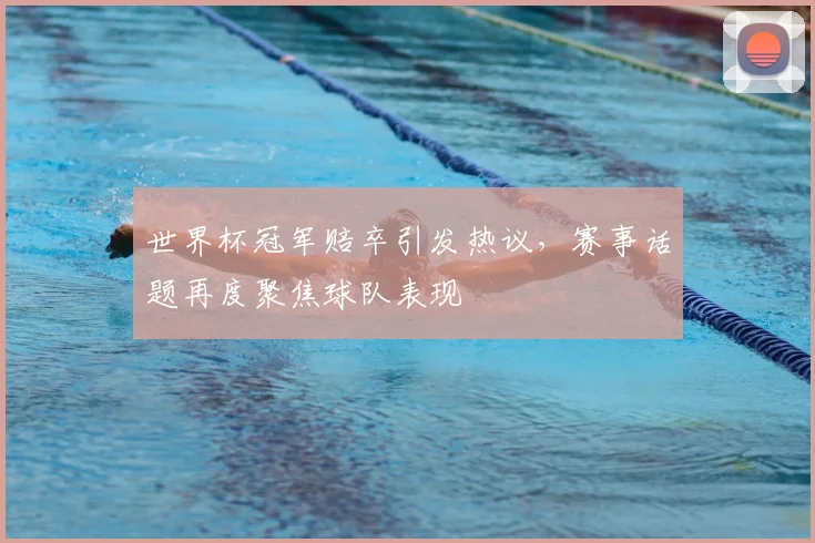 世界杯冠军赔卒引发热议，赛事话题再度聚焦球队表现