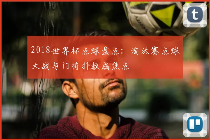 2018世界杯点球盘点:淘汰赛点球大战与门将扑救成焦点