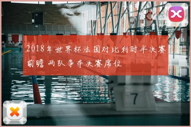 2018年世界杯法国对比利时半决赛前瞻 两队争夺决赛席位