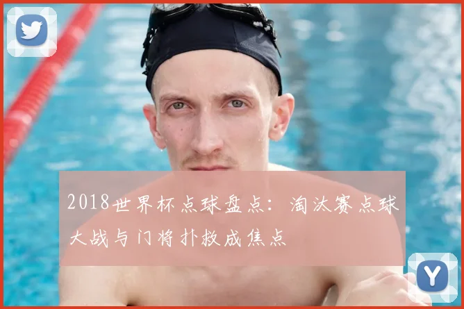 2018世界杯点球盘点:淘汰赛点球大战与门将扑救成焦点