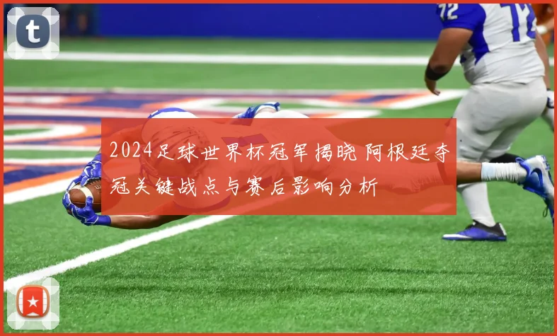 2024足球世界杯冠军揭晓 阿根廷夺冠关键战点与赛后影响分析