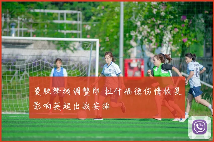 曼联锋线调整即 拉什福德伤情恢复影响英超出战安排