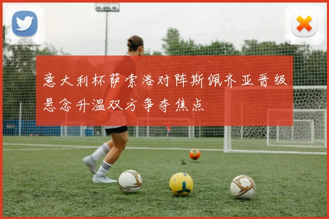 意大利杯萨索洛对阵斯佩齐亚晋级悬念升温双方争夺焦点