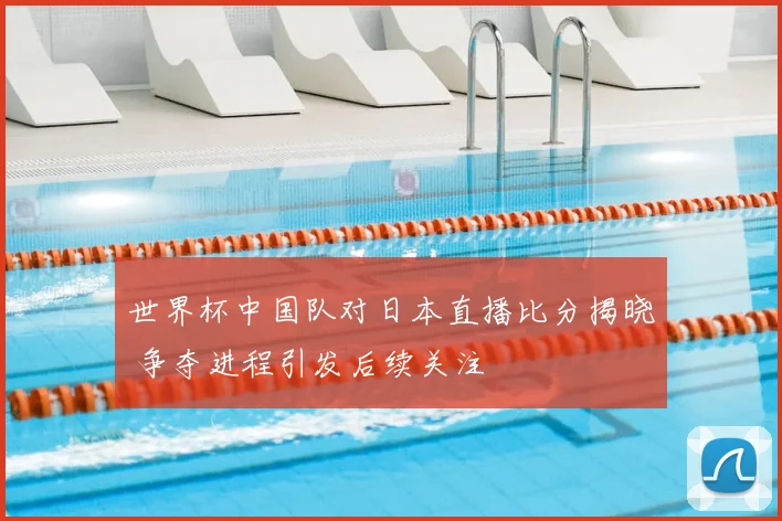 世界杯中国队对日本直播比分揭晓 争夺进程引发后续关注
