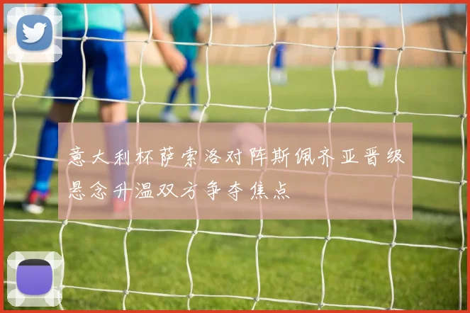 意大利杯萨索洛对阵斯佩齐亚晋级悬念升温双方争夺焦点