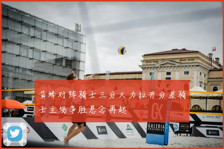 黄蜂对阵骑士三分火力拉开分差骑士主场争胜悬念再起