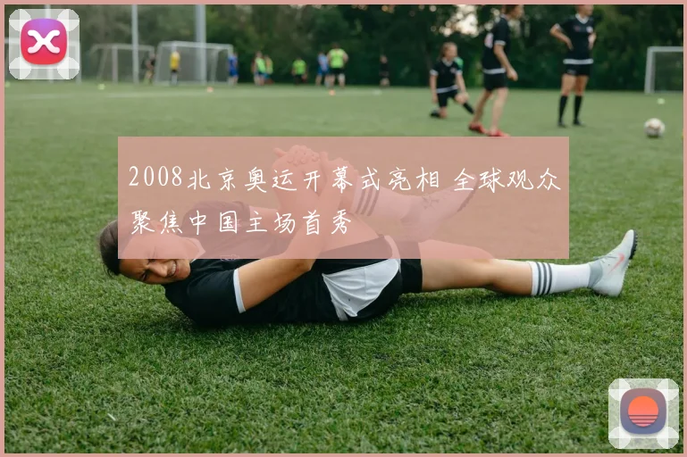 2008北京奥运开幕式亮相 全球观众聚焦中国主场首秀
