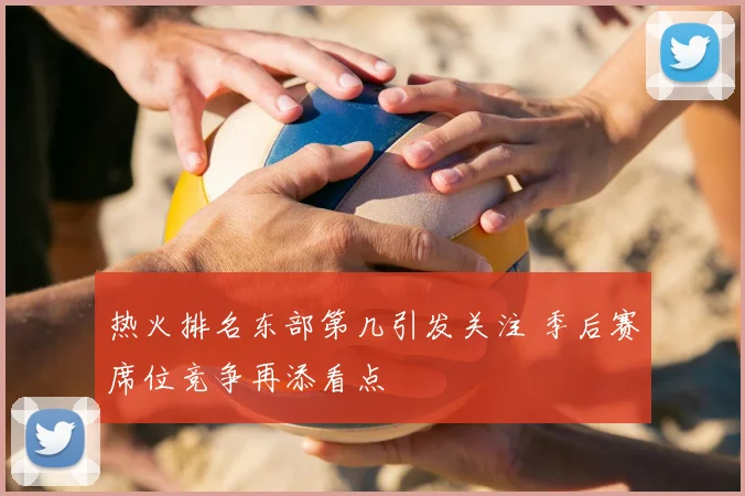 热火排名东部第几引发关注 季后赛席位竞争再添看点