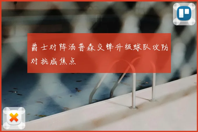 爵士对阵汤普森交锋升级球队攻防对抗成焦点