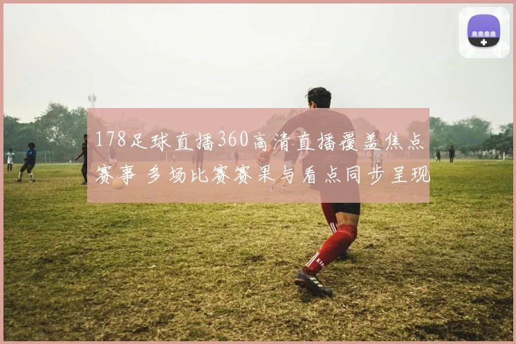 178足球直播360高清直播覆盖焦点赛事 多场比赛赛果与看点同步呈现
