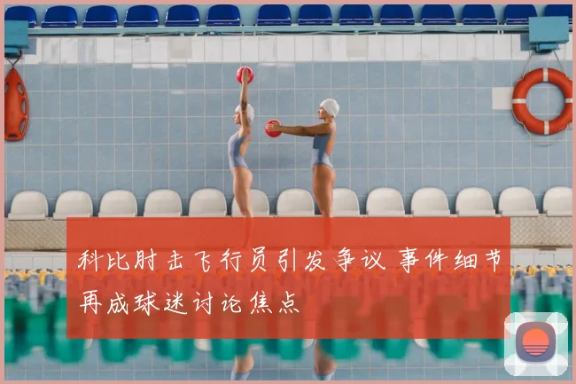 科比肘击飞行员引发争议 事件细节再成球迷讨论焦点