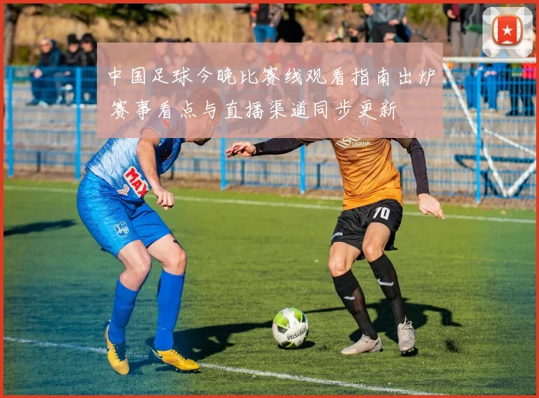 中国足球今晚比赛线观看指南出炉 赛事看点与直播渠道同步更新