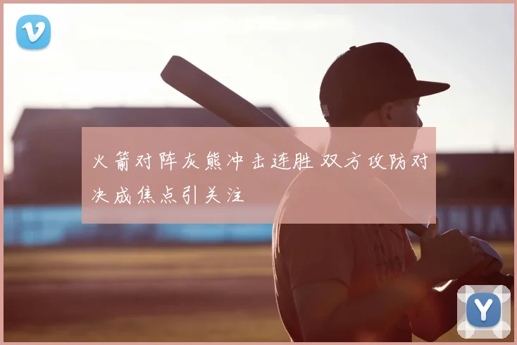 火箭对阵灰熊冲击连胜 双方攻防对决成焦点引关注