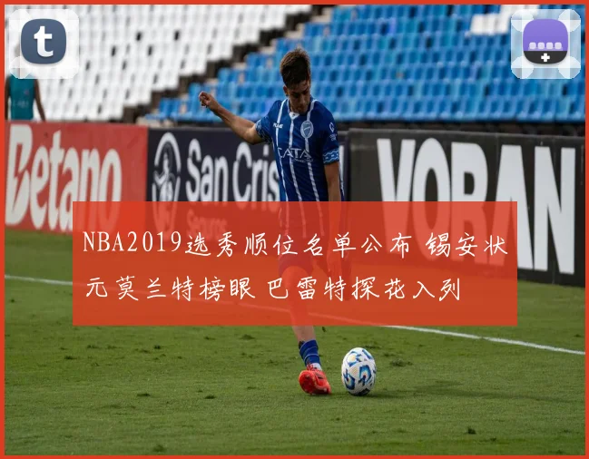 NBA2019选秀顺位名单公布 锡安状元莫兰特榜眼 巴雷特探花入列