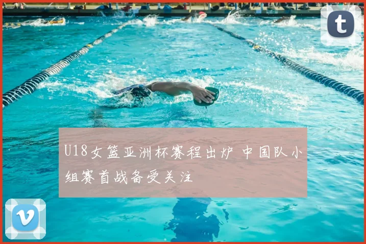 U18女篮亚洲杯赛程出炉 中国队小组赛首战备受关注