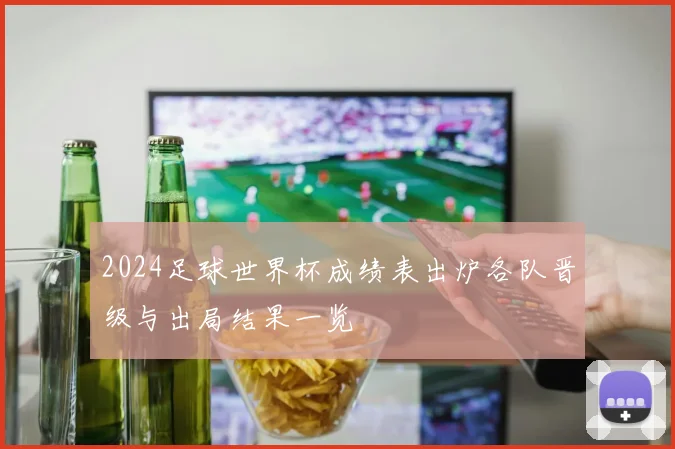 2024足球世界杯成绩表出炉各队晋级与出局结果一览