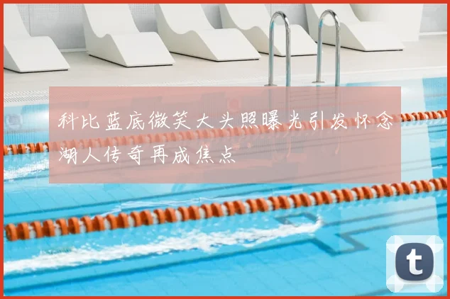 科比蓝底微笑大头照曝光引发怀念湖人传奇再成焦点