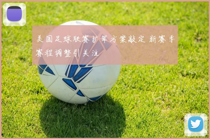 美国足球联赛扩军方案敲定 新赛季赛程调整引关注
