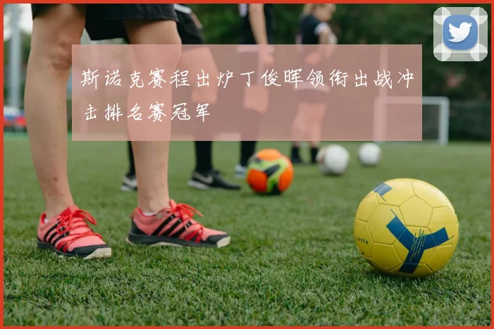 斯诺克赛程出炉丁俊晖领衔出战冲击排名赛冠军