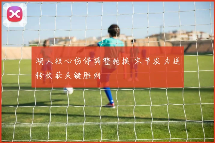 湖人核心伤停调整轮换 末节发力逆转收获关键胜利