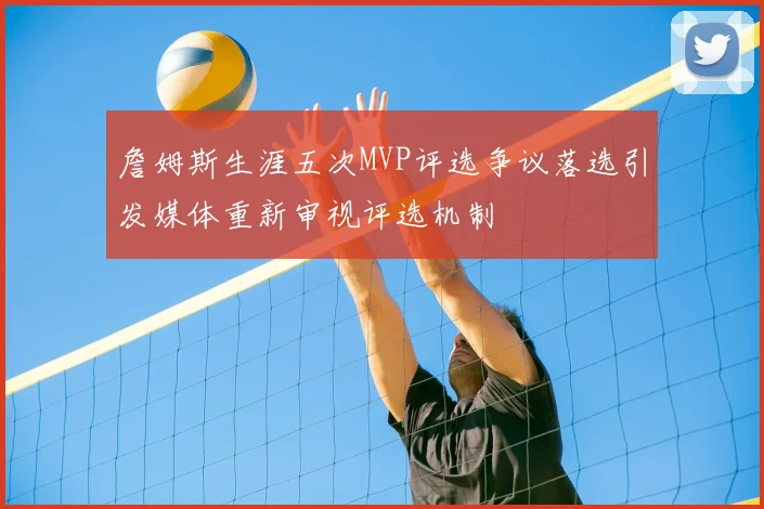 詹姆斯生涯五次MVP评选争议落选引发媒体重新审视评选机制