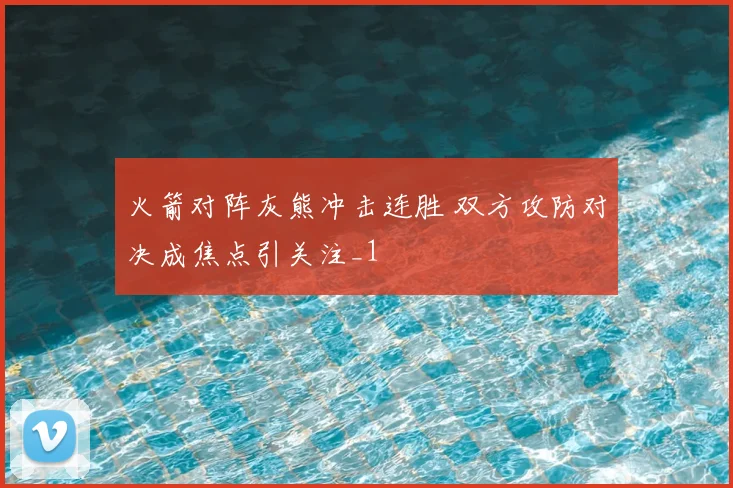 火箭对阵灰熊冲击连胜 双方攻防对决成焦点引关注_1