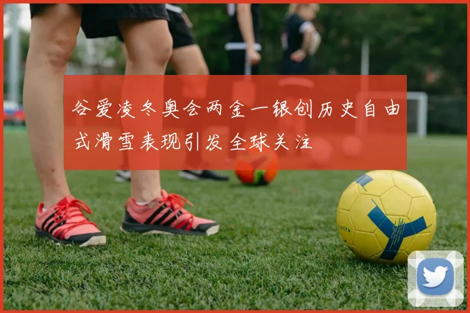 谷爱凌冬奥会两金一银创历史自由式滑雪表现引发全球关注