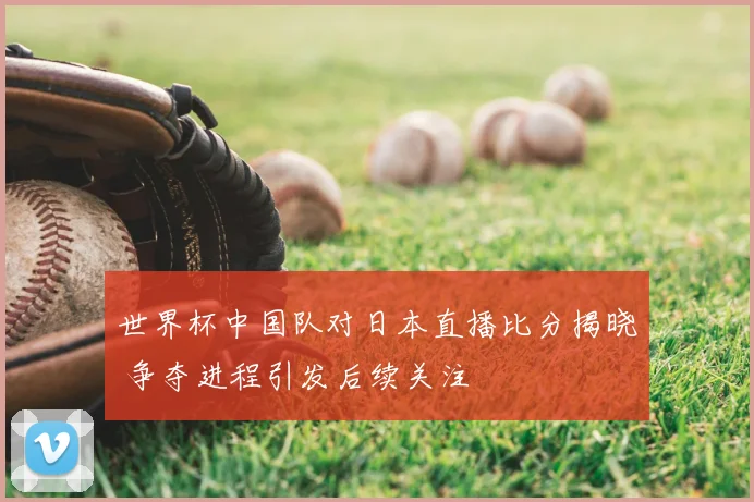 世界杯中国队对日本直播比分揭晓 争夺进程引发后续关注