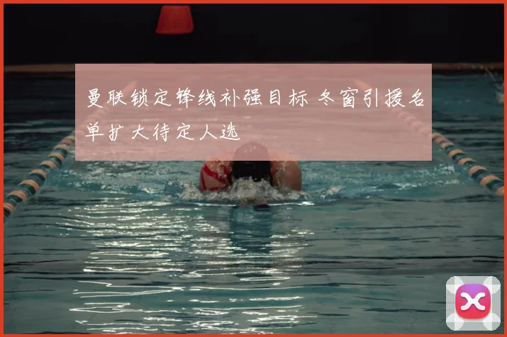 曼联锁定锋线补强目标 冬窗引援名单扩大待定人选